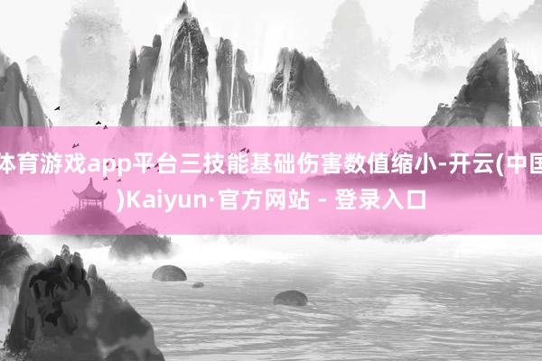 体育游戏app平台三技能基础伤害数值缩小-开云(中国)Kaiyun·官方网站 - 登录入口