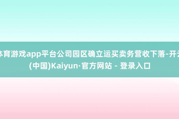 体育游戏app平台公司园区确立运买卖务营收下落-开云(中国)Kaiyun·官方网站 - 登录入口