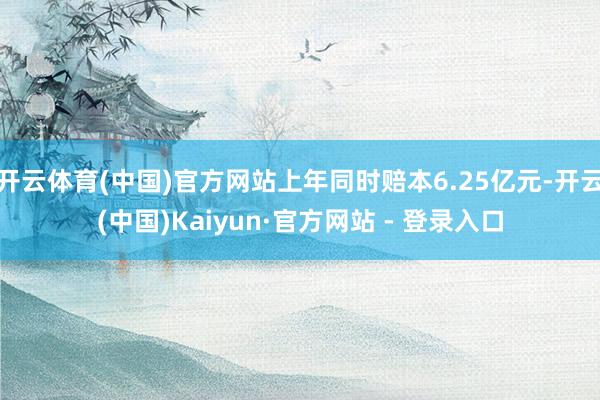 开云体育(中国)官方网站上年同时赔本6.25亿元-开云(中国)Kaiyun·官方网站 - 登录入口