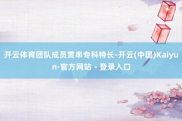 开云体育团队成员贯串专科特长-开云(中国)Kaiyun·官方网站 - 登录入口