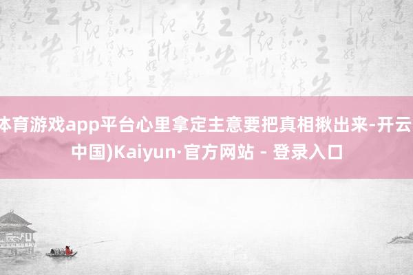 体育游戏app平台心里拿定主意要把真相揪出来-开云(中国)Kaiyun·官方网站 - 登录入口