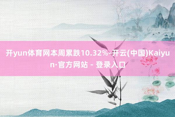 开yun体育网本周累跌10.32%-开云(中国)Kaiyun·官方网站 - 登录入口