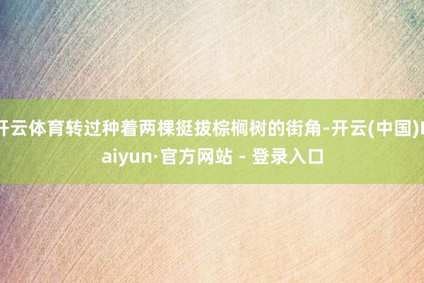 开云体育转过种着两棵挺拔棕榈树的街角-开云(中国)Kaiyun·官方网站 - 登录入口