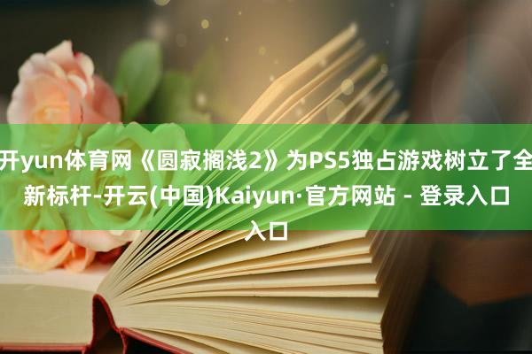 开yun体育网《圆寂搁浅2》为PS5独占游戏树立了全新标杆-开云(中国)Kaiyun·官方网站 - 登录入口