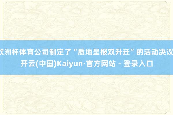 欧洲杯体育公司制定了“质地呈报双升迁”的活动决议-开云(中国)Kaiyun·官方网站 - 登录入口