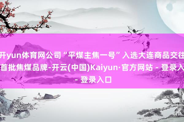 开yun体育网公司“平煤主焦一号”入选大连商品交往所首批焦煤品牌-开云(中国)Kaiyun·官方网站 - 登录入口