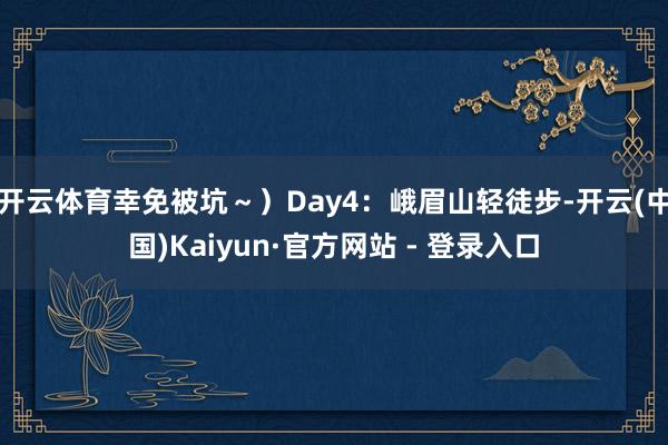 开云体育幸免被坑～）Day4：峨眉山轻徒步-开云(中国)Kaiyun·官方网站 - 登录入口