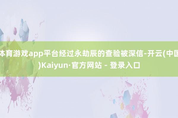 体育游戏app平台经过永劫辰的查验被深信-开云(中国)Kaiyun·官方网站 - 登录入口