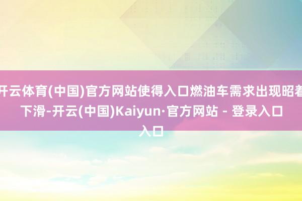 开云体育(中国)官方网站使得入口燃油车需求出现昭着下滑-开云(中国)Kaiyun·官方网站 - 登录入口