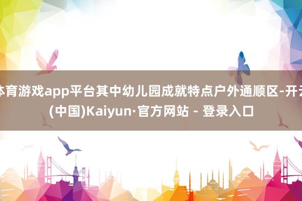 体育游戏app平台其中幼儿园成就特点户外通顺区-开云(中国)Kaiyun·官方网站 - 登录入口