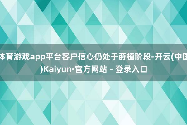 体育游戏app平台客户信心仍处于莳植阶段-开云(中国)Kaiyun·官方网站 - 登录入口