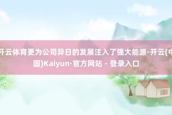 开云体育更为公司异日的发展注入了强大能源-开云(中国)Kaiyun·官方网站 - 登录入口