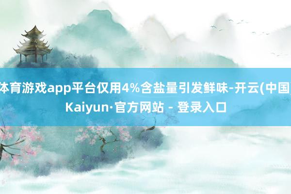体育游戏app平台仅用4%含盐量引发鲜味-开云(中国)Kaiyun·官方网站 - 登录入口