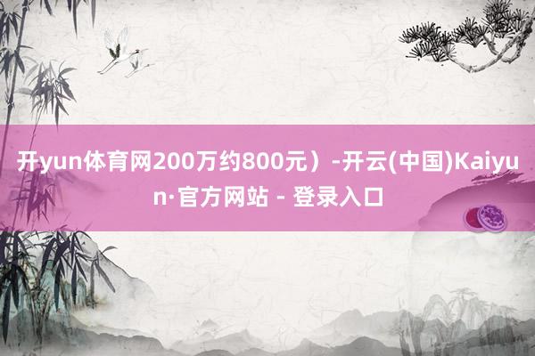 开yun体育网200万约800元）-开云(中国)Kaiyun·官方网站 - 登录入口