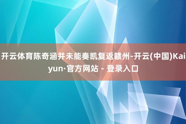 开云体育陈奇涵并未能奏凯复返赣州-开云(中国)Kaiyun·官方网站 - 登录入口