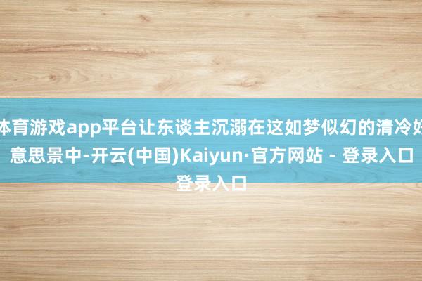 体育游戏app平台让东谈主沉溺在这如梦似幻的清冷好意思景中-开云(中国)Kaiyun·官方网站 - 登录入口