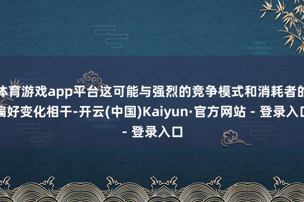 体育游戏app平台这可能与强烈的竞争模式和消耗者的偏好变化相干-开云(中国)Kaiyun·官方网站 - 登录入口