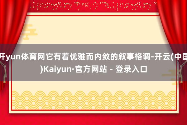 开yun体育网它有着优雅而内敛的叙事格调-开云(中国)Kaiyun·官方网站 - 登录入口