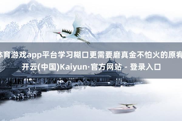 体育游戏app平台学习糊口更需要磨真金不怕火的原宥-开云(中国)Kaiyun·官方网站 - 登录入口
