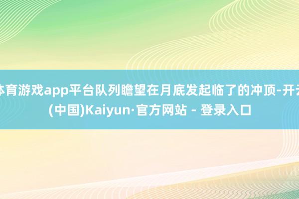 体育游戏app平台队列瞻望在月底发起临了的冲顶-开云(中国)Kaiyun·官方网站 - 登录入口