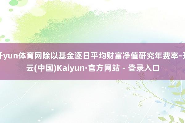 开yun体育网除以基金逐日平均财富净值研究年费率-开云(中国)Kaiyun·官方网站 - 登录入口