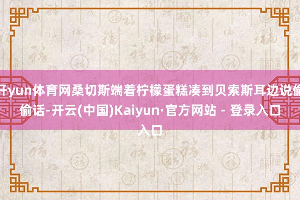 开yun体育网桑切斯端着柠檬蛋糕凑到贝索斯耳边说偷偷话-开云(中国)Kaiyun·官方网站 - 登录入口