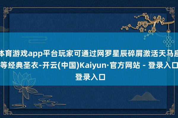 体育游戏app平台玩家可通过网罗星辰碎屑激活天马座等经典圣衣-开云(中国)Kaiyun·官方网站 - 登录入口