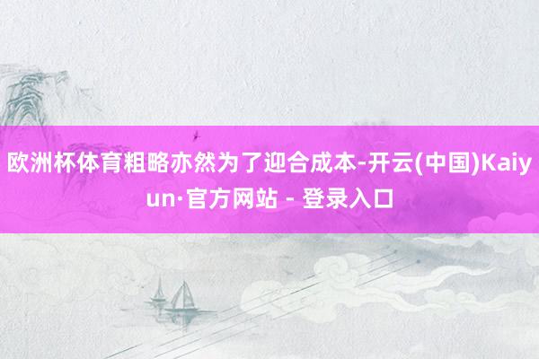 欧洲杯体育粗略亦然为了迎合成本-开云(中国)Kaiyun·官方网站 - 登录入口