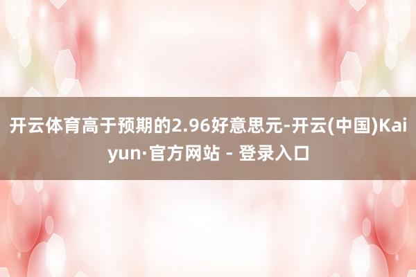 开云体育高于预期的2.96好意思元-开云(中国)Kaiyun·官方网站 - 登录入口