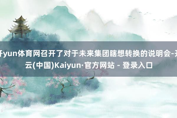 开yun体育网召开了对于未来集团瞎想转换的说明会-开云(中国)Kaiyun·官方网站 - 登录入口