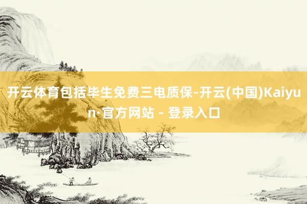 开云体育包括毕生免费三电质保-开云(中国)Kaiyun·官方网站 - 登录入口