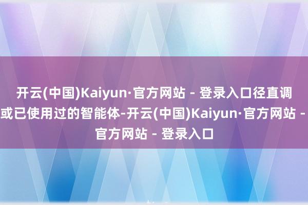开云(中国)Kaiyun·官方网站 - 登录入口径直调用感趣味或已使用过的智能体-开云(中国)Kaiyun·官方网站 - 登录入口