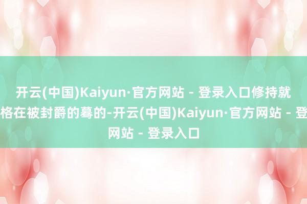 开云(中国)Kaiyun·官方网站 - 登录入口修持就永远定格在被封爵的蓦的-开云(中国)Kaiyun·官方网站 - 登录入口