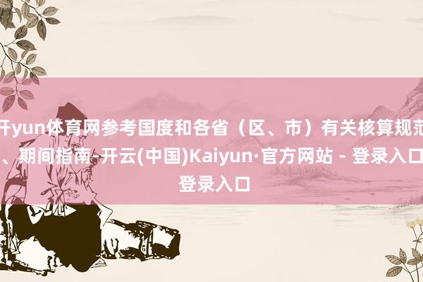开yun体育网参考国度和各省（区、市）有关核算规范、期间指南-开云(中国)Kaiyun·官方网站 - 登录入口