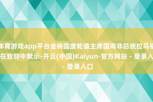 体育游戏app平台金砖国度轮值主席国南非总统拉马福萨在致辞中默示-开云(中国)Kaiyun·官方网站 - 登录入口