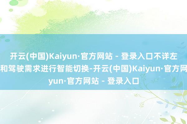 开云(中国)Kaiyun·官方网站 - 登录入口不详左证不同的路况和驾驶需求进行智能切换-开云(中国)Kaiyun·官方网站 - 登录入口