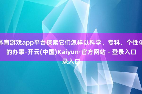 体育游戏app平台探索它们怎样以科学、专科、个性化的办事-开云(中国)Kaiyun·官方网站 - 登录入口