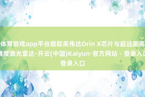 体育游戏app平台摄取英伟达Orin X芯片与超远距高精度激光雷达-开云(中国)Kaiyun·官方网站 - 登录入口