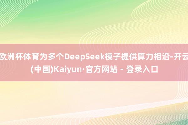 欧洲杯体育为多个DeepSeek模子提供算力相沿-开云(中国)Kaiyun·官方网站 - 登录入口