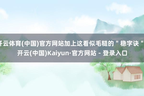 开云体育(中国)官方网站加上这看似毛糙的＂稳字诀＂-开云(中国)Kaiyun·官方网站 - 登录入口