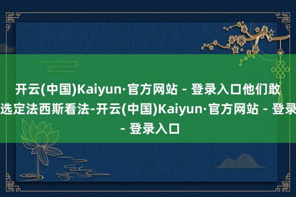 开云(中国)Kaiyun·官方网站 - 登录入口他们敢再次选定法西斯看法-开云(中国)Kaiyun·官方网站 - 登录入口