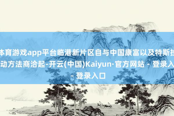体育游戏app平台临港新片区自与中国康富以及特斯拉启动方法商洽起-开云(中国)Kaiyun·官方网站 - 登录入口