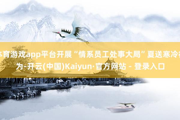 体育游戏app平台开展“情系员工处事大局”夏送寒冷行为-开云(中国)Kaiyun·官方网站 - 登录入口