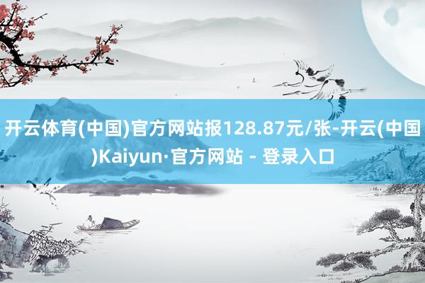 开云体育(中国)官方网站报128.87元/张-开云(中国)Kaiyun·官方网站 - 登录入口