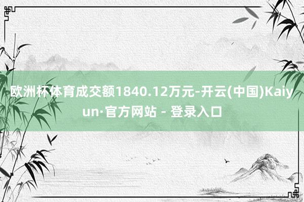 欧洲杯体育成交额1840.12万元-开云(中国)Kaiyun·官方网站 - 登录入口