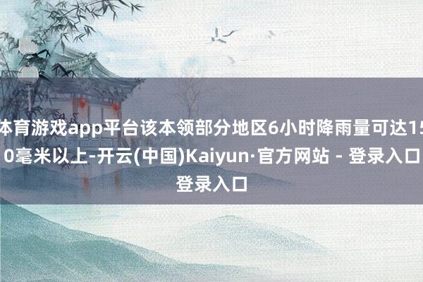 体育游戏app平台该本领部分地区6小时降雨量可达150毫米以上-开云(中国)Kaiyun·官方网站 - 登录入口