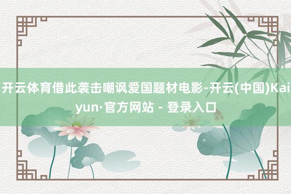 开云体育借此袭击嘲讽爱国题材电影-开云(中国)Kaiyun·官方网站 - 登录入口