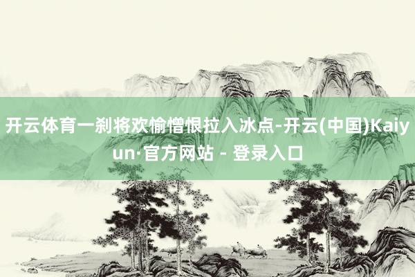 开云体育一刹将欢愉憎恨拉入冰点-开云(中国)Kaiyun·官方网站 - 登录入口