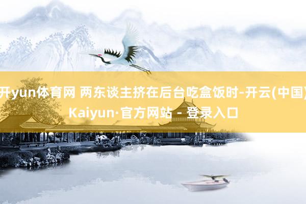 开yun体育网 两东谈主挤在后台吃盒饭时-开云(中国)Kaiyun·官方网站 - 登录入口