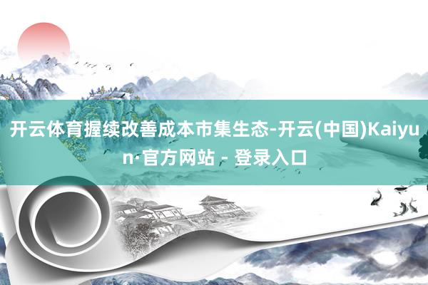开云体育握续改善成本市集生态-开云(中国)Kaiyun·官方网站 - 登录入口